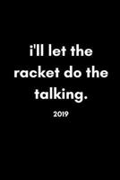 I’ll Let The Racket Do The Talking 2019: Funny Week to View Daily Personal Diary and Goal Planner For Badminton, Tennis, Squash and Many More Sports Lovers 1790477603 Book Cover