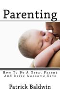 Parenting: How To Be A Great Parent And Raise Awesome Kids 1944321349 Book Cover