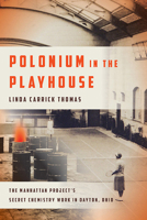 Polonium in the Playhouse: The Manhattan Project's Secret Chemistry Work in Dayton, Ohio 0814213383 Book Cover