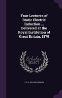 Four lectures of static electric induction ... Delivered at the Royal Institution of Great Britain, 1879 1436851696 Book Cover