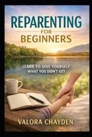 REPARENTING FOR BEGINNERS: Learning To Give Yourself What You Didn’t Get B0GQ337KT1 Book Cover
