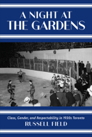 A Night at the Gardens: Class, Gender, and Respectability in 1930s Toronto 1487547080 Book Cover