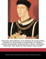 English Monarchs: The House of Lancaster, Henry VI, Including Margaret of Anjou, Henry Beaufort, Willam de La Pole, Richard Neville, the War of the Roses and More 1241157006 Book Cover