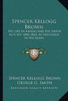 Spencer Kellogg Brown: His Life In Kansas And His Death As A Spy, 1842-1863, As Disclosed In His Diary 1016322097 Book Cover