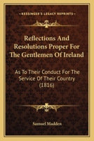 Reflections and Resolutions Proper for the Gentlemen of Ireland: As to Their Conduct for the Service Of Their Country, As Landlords, Masters Of ... Country Gentlemen and Farmers, As Justices Of 1164890794 Book Cover