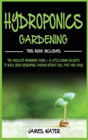 Hydroponics Gardening: This Book Includes: The Absolute Beginners Guide + 21 Little-Known Secrets to Build Your Hydroponic Garden without Soil, Fast and Easy B0851MHWY7 Book Cover
