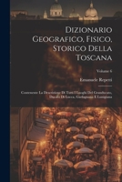 Dizionario Geografico, Fisico, Storico Della Toscana: Contenente La Descrizione Di Tutti I Luoghi Del Granducato, Ducato Di Lucca, Garfagnana E Lunigiana; Volume 6 1021688711 Book Cover