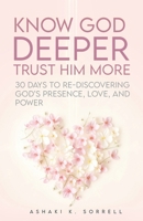 Know God Deeper, Trust Him More : 30 Days to Re-Discovering God's Presence, Love, and Power 1966723091 Book Cover