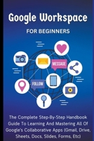 Google Workspace For Beginners: The Complete Step-By-Step Handbook Guide To Learning And Mastering All Of Google's Collaborative Apps (Gmail, Drive, Sheets, Docs, Slides, Forms, Etc) B0CP6JTK2B Book Cover