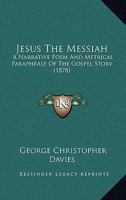 Jesus The Messiah: A Narrative Poem And Metrical Paraphrase Of The Gospel Story 1437071872 Book Cover