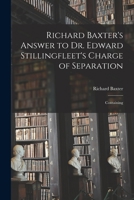 Richard Baxter's Answer to Dr Edward Stillingfleet's Charge of Separation: Containing I. Some Queries Necessary for the Understanding of His Accusation. II. a Reply to His Letter Which Denyeth a Solut 1015343899 Book Cover