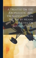 A Treatise On the Æropleustic Art, Or Navigation in the Air by Means of Kites, Or Buoyant Sails 1019429585 Book Cover