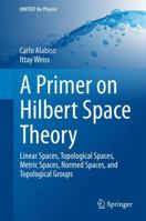 A Primer on Hilbert Space Theory: Linear Spaces, Topological Spaces, Metric Spaces, Normed Spaces, and Topological Groups 3030674193 Book Cover