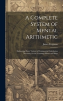 A Complete System of Mental Arithmetic: Embracing Every Variety of Commercial Calculation Necessary for the Counting-House and Shop 1021265608 Book Cover
