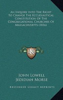 An Inquiry Into The Right To Change The Ecclesiastical Constitution Of The Congregational Churches Of Massachusetts 1275678254 Book Cover