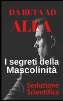Da beta ad alfa I segreti della mascolinità: Impara a flirtare e a goderti le tue relazioni B09HJVN6K1 Book Cover
