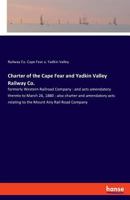 Charter of the Cape Fear and Yadkin Valley Railway Co.: formerly Western Railroad Company: and acts amendatory thereto to March 26, 1880: also charter ... relating to the Mount Airy Rail Road Company 3337735010 Book Cover