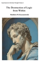 The Destruction of Logic from Within: Christian Spiritual Fulfillment as a Function of Conscious Awareness & Free Will (Experiments in Christian Thought) (VOLUME 1) 106886298X Book Cover
