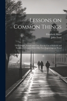 Lessons on Common Things: Their Origin, Nature and Uses. For the use of Schools and Families. Illustrated With Fifty-two Engravings on Wood 1021938963 Book Cover