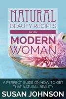 Natural Beauty Recipes for the Modern Woman: A Perfect Guide on How to Get That Natural Beauty 163428996X Book Cover