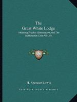 The Great White Lodge: Attaining Psychic Illumination And The Rosicrucian Code Of Life 1162856386 Book Cover
