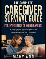 THE COMPLETE CAREGIVER SURVIVAL GUIDE FOR DAUGHTERS OF AGING PARENTS: A Practical System to Organize Medical Care, Handle Difficult Siblings, Set ... Care for Your Parents Without Losing Yourself B0HDD1PPFQ Book Cover
