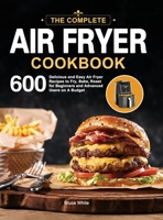 The Complete Air Fryer Cookbook: 600 Delicious and Easy Air Fryer Recipes to Fry, Bake, Roast for Beginners and Advanced Users on A Budget 1952613442 Book Cover