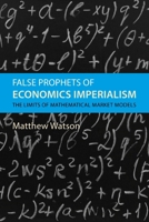 False Prophets of Economics Imperialism: The Limits of Mathematical Market Models 1788217667 Book Cover