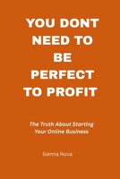 You Don’t Need to Be Perfect to Profit: The Truth About Starting Your Online Business B0F6C2XRKK Book Cover