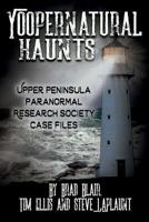 Yoopernatural Haunts: Upper Peninsula Paranormal Research Society Case Files 1942157517 Book Cover