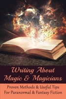 Writing About Magic & Magicians: Proven Methods & Useful Tips For Paranormal & Fantasy Fiction: Magic Story Writing Methods B099BWLCDN Book Cover