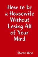 How to be a Housewife Without Losing All of Your Mind 1365901807 Book Cover