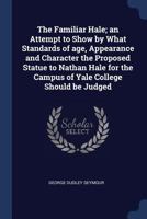 The Familiar Hale; an Attempt to Show by What Standards of age, Appearance and Character the Proposed Statue to Nathan Hale for the Campus of Yale College Should be Judged 1022738194 Book Cover