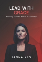 Lead with Grace : Mastering Anger for Women in Leadership: Transforming Workplace Anger into Powerful Female Leadership B0FMJYWQV2 Book Cover