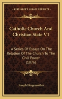 Catholic Church And Christian State V1: A Series Of Essays On The Relation Of The Church To The Civil Power 1165347237 Book Cover