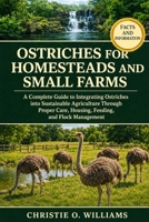 Ostriches for Homesteads and Small Farms: A Complete Guide to Integrating Ostriches into Sustainable Agriculture Through Proper Care, Housing, Feeding B0H92XGQTM Book Cover