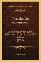 Thoughts on Government: Occasioned by Mr. Burke's Reflections, &C.: In a Letter to a Friend 1120941954 Book Cover
