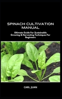 Spinach Cultivation Manual: Ultimate Guide For Sustainable Growing & Harvesting Techniques For Beginners B0CS2P1CHX Book Cover
