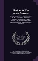 The Last Of The Arctic Voyages: Being A Narrative Of The Expedition In H. M. S. Assistance, Under The Command Of Captian Sir Edward Belcher, C. B., In Search Of Sir John Franklin, During The Years 185 1018708111 Book Cover
