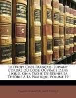 Le Droit Civil Français, Suivant L'ordre Du Code: Ouvrage Dans Lequel On a Tâché De Réunir La Théorie À La Pratique, Volume 19 1148406506 Book Cover