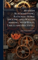 Modern Blacksmithing; Rational Horse Shoeing and Wagon Making, With Rules, Tables and Receipts .. 1025208048 Book Cover
