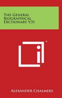 The General Biographical Dictionary: Containing An Historical And Critical Account Of The Lives And Writings Of The Most Eminent Persons In Every Nation, Particularly The British And Irish V31 1162936037 Book Cover