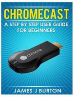 Chromecast: A Step by Step User Guide for Beginners 149612670X Book Cover