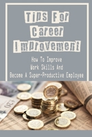 Tips For Career Improvement: How To Improve Work Skills And Become A Super-Productive Employee: How To Build Prosperous Career B09CCCQCX8 Book Cover