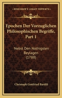 Epochen Der Vorzuglichen Philosophischen Begriffe, Part 1: Nebst Den Nothigsten Beylagen (1788) 1104741938 Book Cover