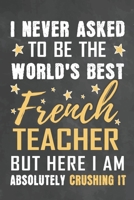 I Never Asked To Be The World's Best French Teacher But Here I Am Absolutely Crushing It: Journal Notebook 108 Pages 6 x 9 Lined Writing Paper School Appreciation Day Gift from Student 1676823751 Book Cover
