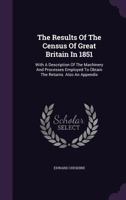 The Results of the Census of Great Britain in 1851; with a description of the machinery and processes employed to obtain the returns, etc. 1240916124 Book Cover