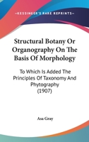 Structural botany, or Organography on the basis of morphology. To which is added the principles of taxonomy and phytography, and a glossary of botanical terms 0548641722 Book Cover