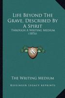 Life Beyond The Grave, Described By A Spirit: Through A Writing Medium 1166967654 Book Cover