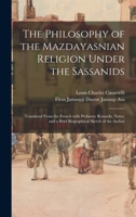 The Philosophy of the Mazdayasnian Religion Under the Sassanids: Translated From the French With Prefatory Remarks, Notes, and a Brief Biographical Sketch of the Author 101523450X Book Cover